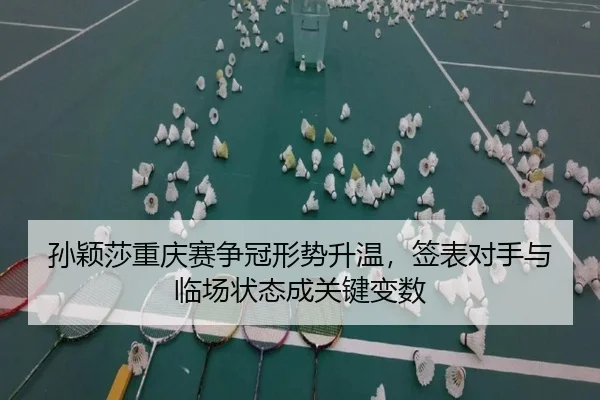 孙颖莎重庆赛争冠形势升温，签表对手与临场状态成关键变数
